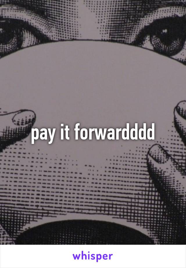 pay it forwardddd