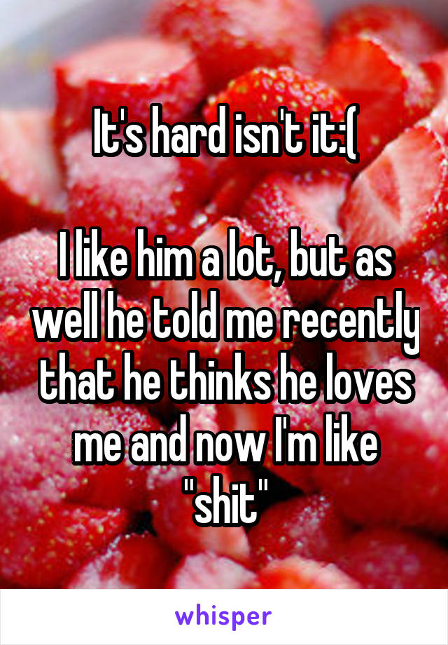 It's hard isn't it:(

I like him a lot, but as well he told me recently that he thinks he loves me and now I'm like "shit"
