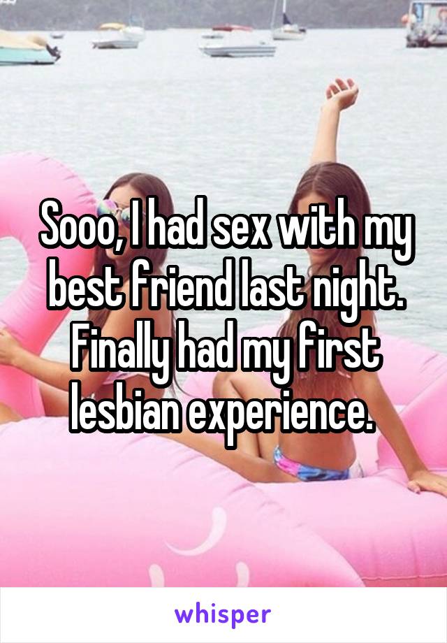 Sooo, I had sex with my best friend last night. Finally had my first lesbian experience. 
