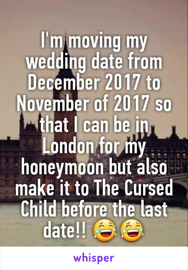 I'm moving my wedding date from December 2017 to November of 2017 so that I can be in London for my honeymoon but also make it to The Cursed Child before the last date!! 😂😂