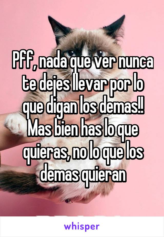 Pff, nada que ver nunca te dejes llevar por lo que digan los demas!! Mas bien has lo que quieras, no lo que los demas quieran