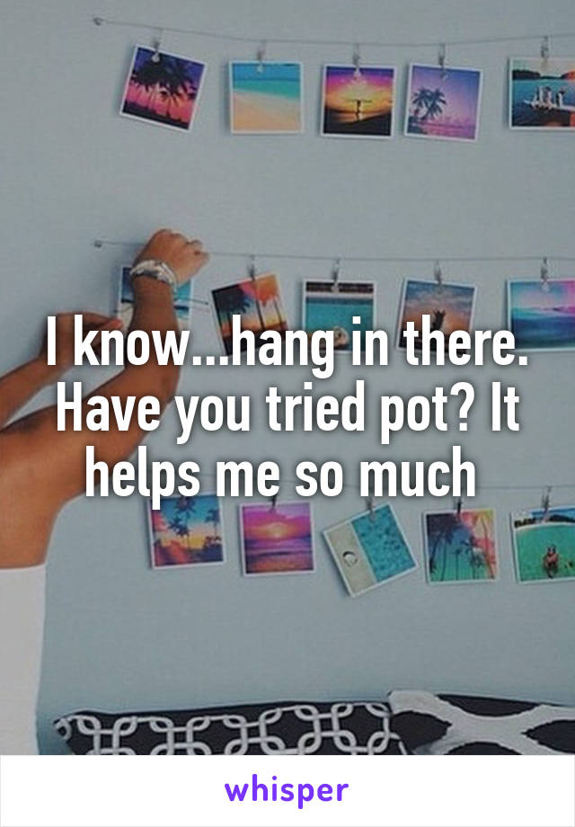 I know...hang in there. Have you tried pot? It helps me so much 