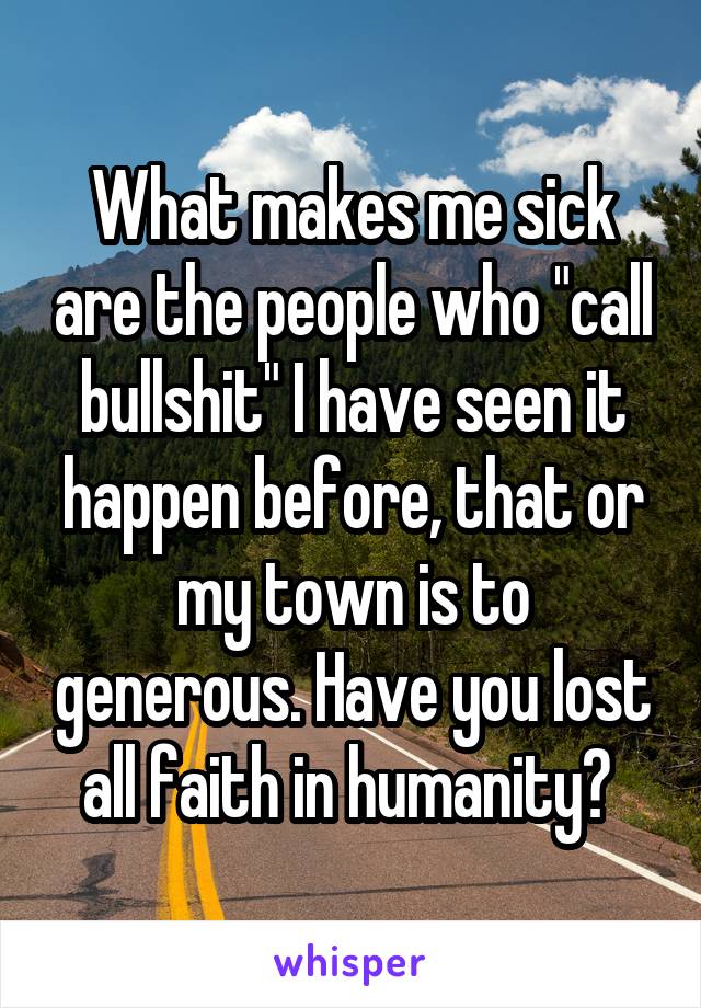 What makes me sick are the people who "call bullshit" I have seen it happen before, that or my town is to generous. Have you lost all faith in humanity? 