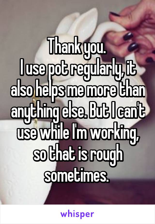 Thank you. 
I use pot regularly, it also helps me more than anything else. But I can't use while I'm working, so that is rough sometimes. 