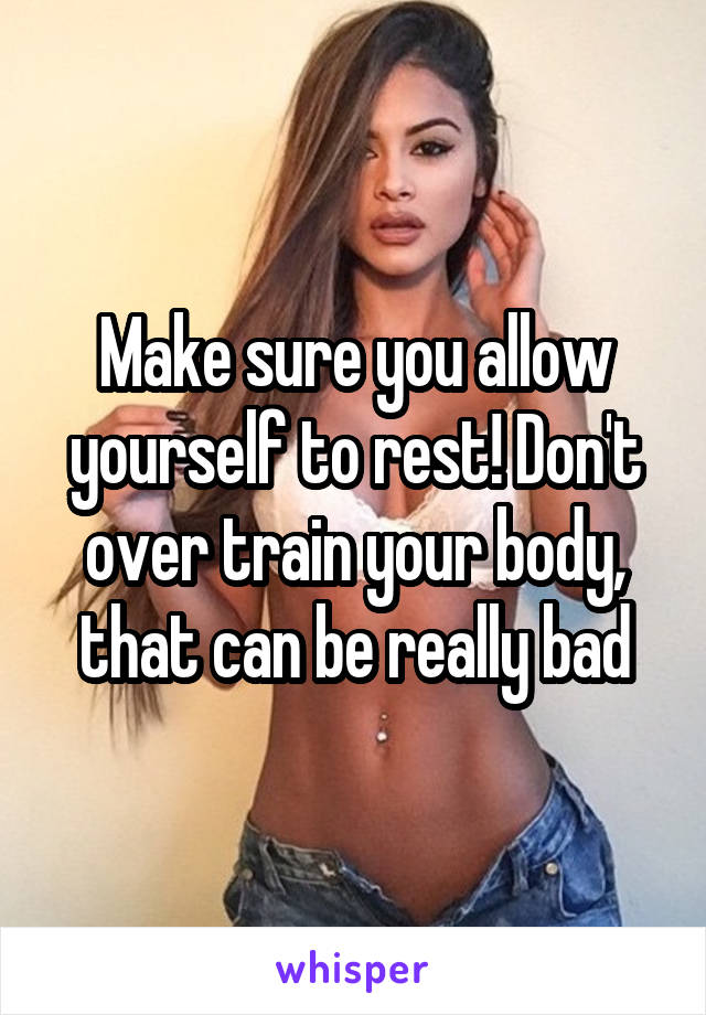 Make sure you allow yourself to rest! Don't over train your body, that can be really bad