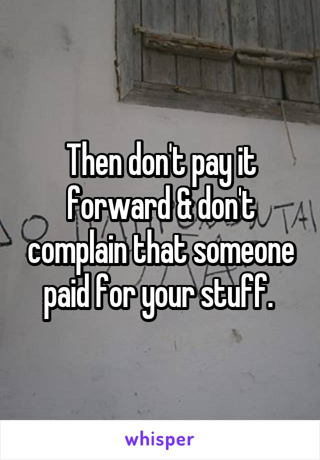 Then don't pay it forward & don't complain that someone paid for your stuff. 