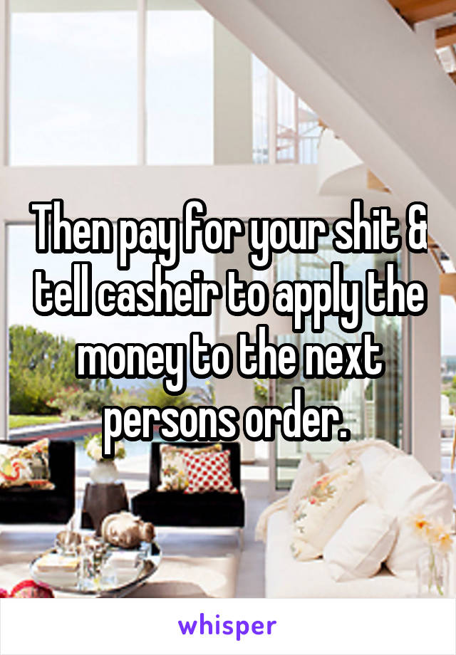Then pay for your shit & tell casheir to apply the money to the next persons order. 