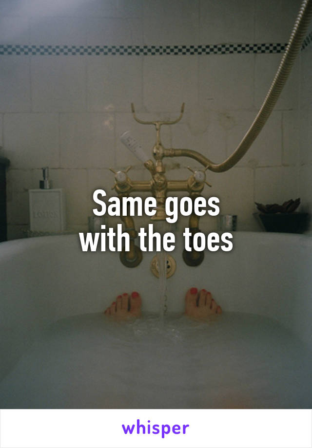 Same goes
 with the toes 