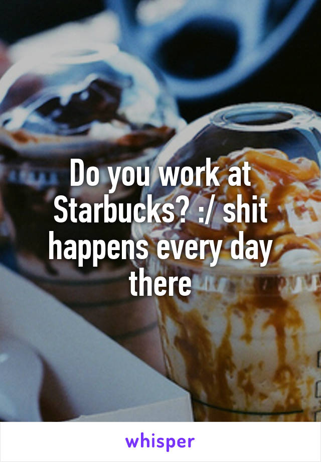 Do you work at Starbucks? :/ shit happens every day there