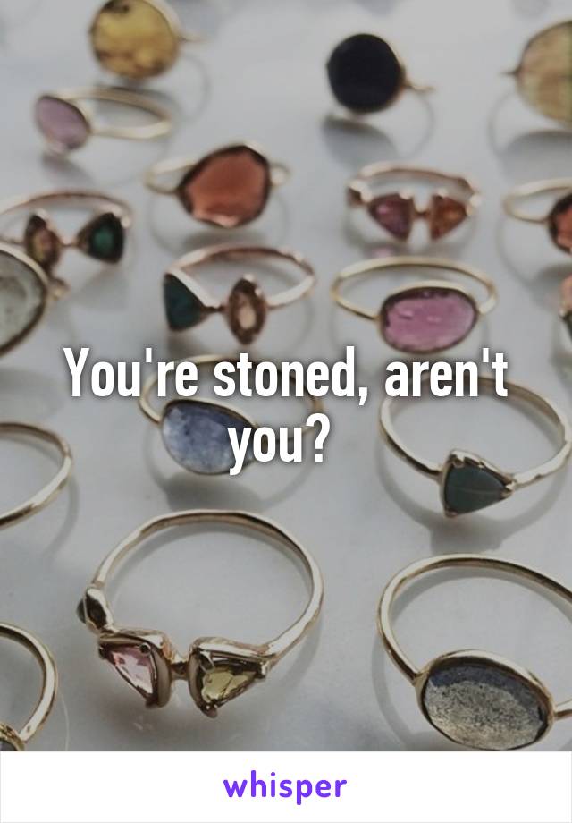 You're stoned, aren't you? 