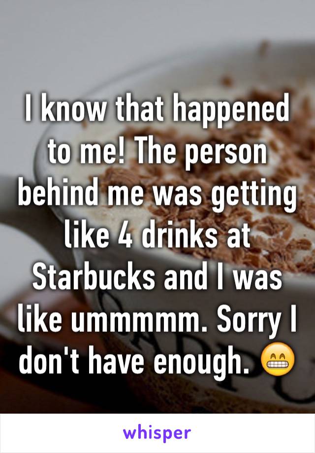 I know that happened to me! The person behind me was getting like 4 drinks at Starbucks and I was like ummmmm. Sorry I don't have enough. 😁