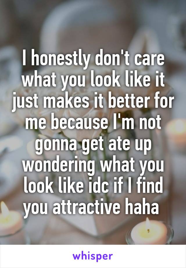 I honestly don't care what you look like it just makes it better for me because I'm not gonna get ate up wondering what you look like idc if I find you attractive haha 