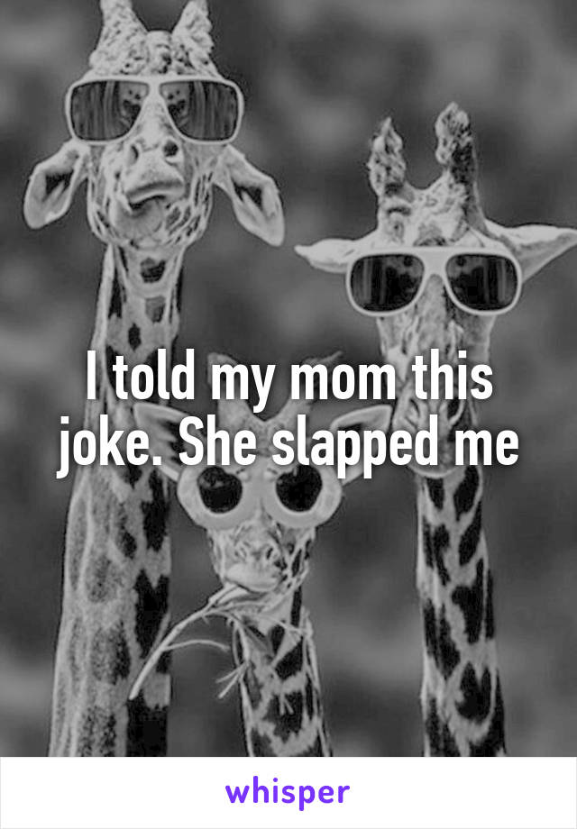 I told my mom this joke. She slapped me