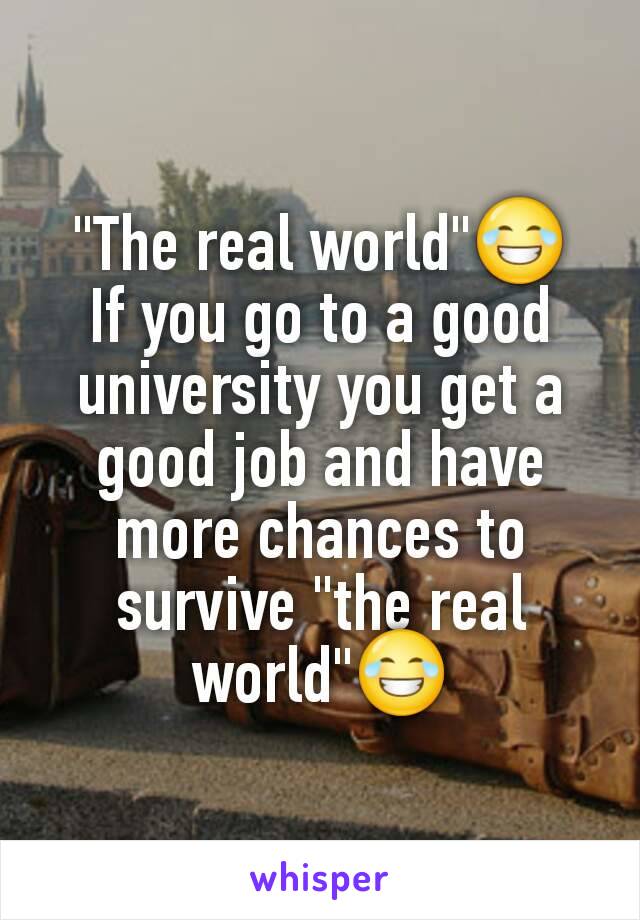 "The real world"😂
If you go to a good university you get a good job and have more chances to survive "the real world"😂