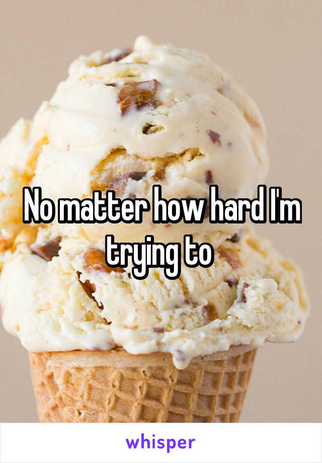 No matter how hard I'm trying to 