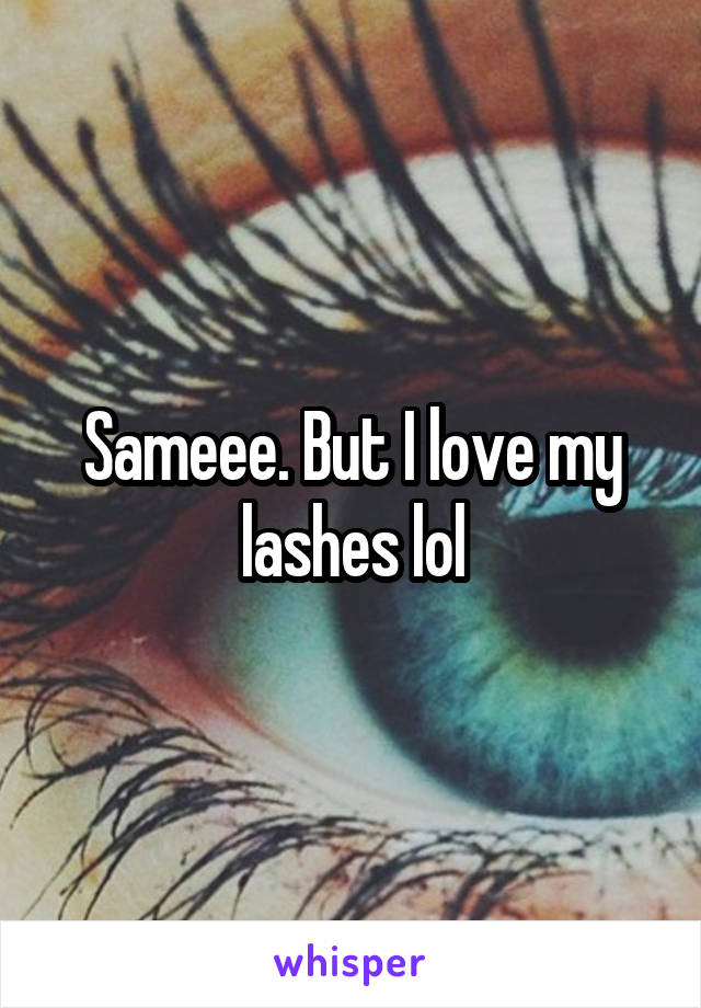 Sameee. But I love my lashes lol