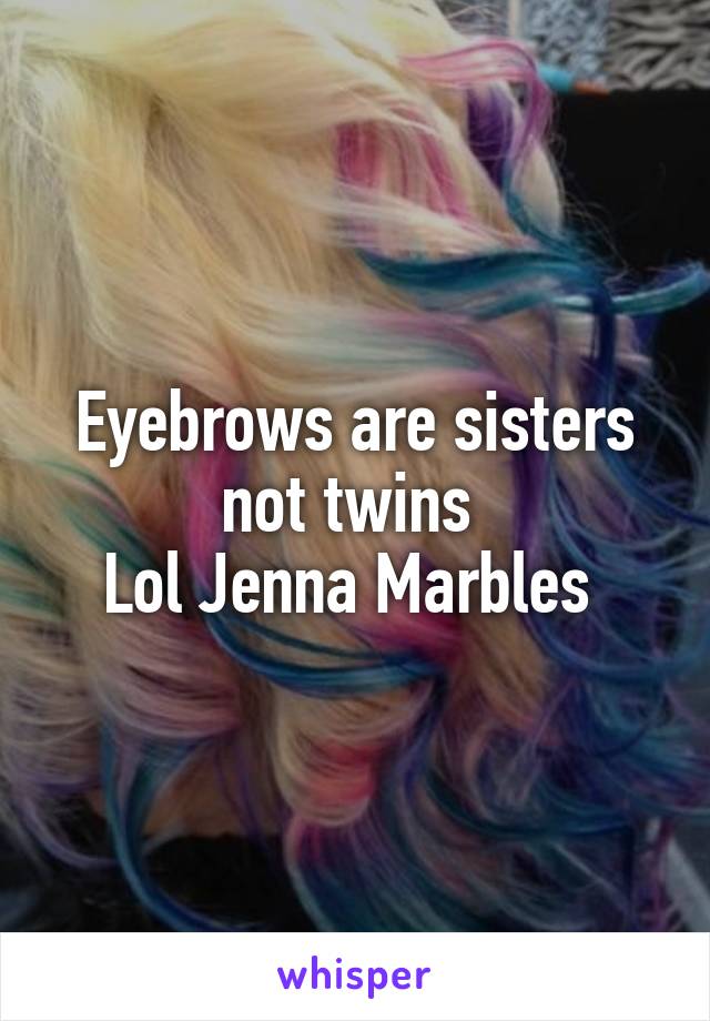 Eyebrows are sisters not twins 
Lol Jenna Marbles 