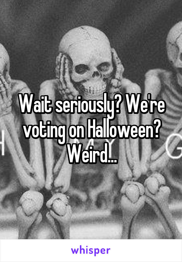 Wait seriously? We're voting on Halloween? Weird...