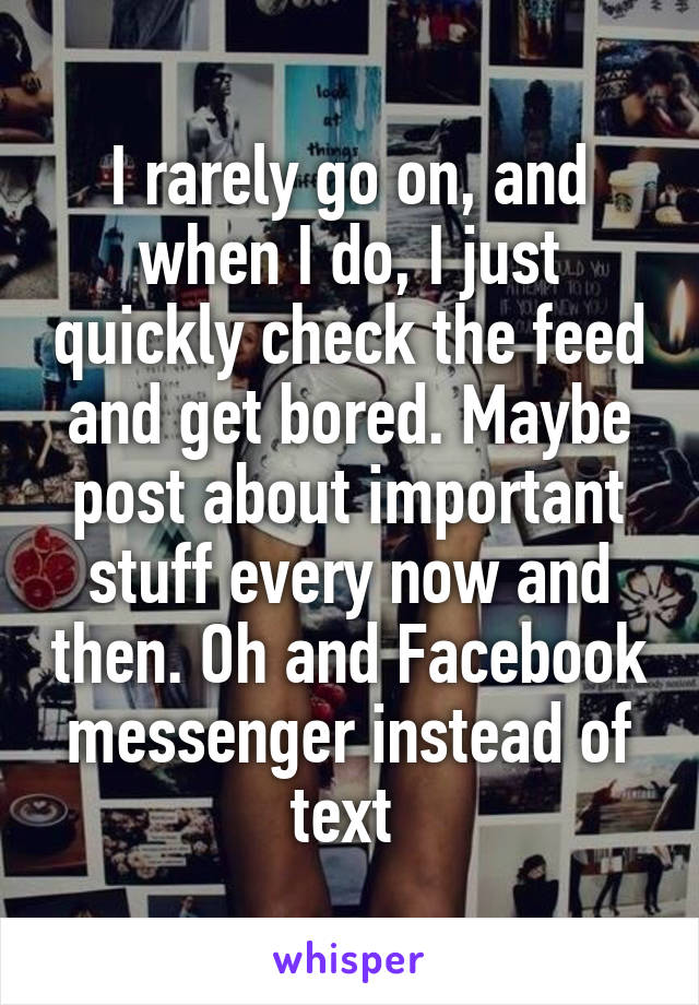 I rarely go on, and when I do, I just quickly check the feed and get bored. Maybe post about important stuff every now and then. Oh and Facebook messenger instead of text 