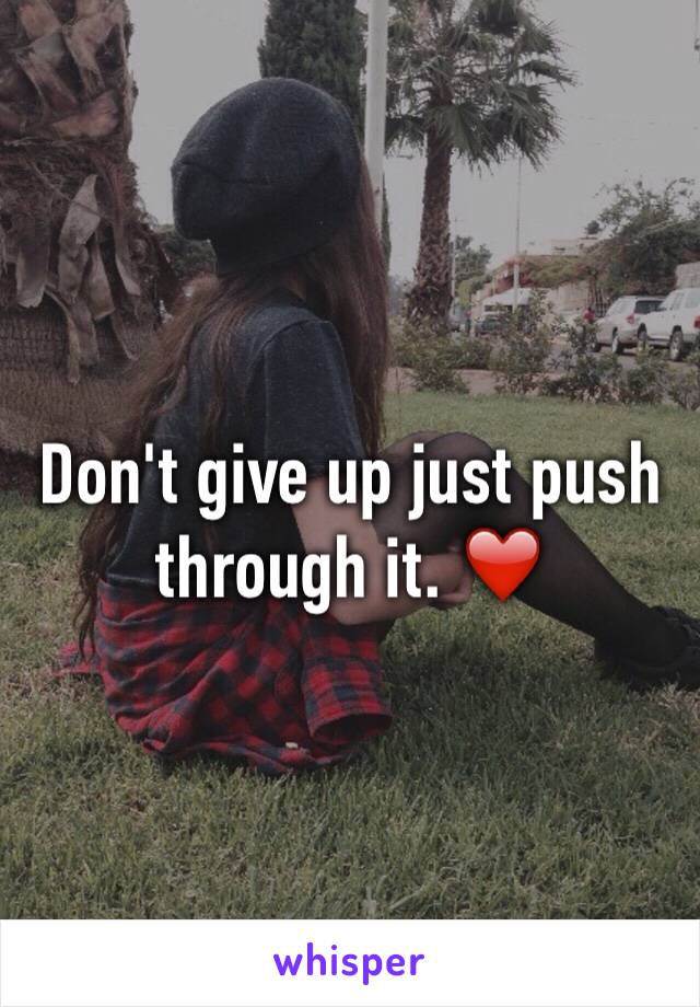 Don't give up just push through it. ❤️