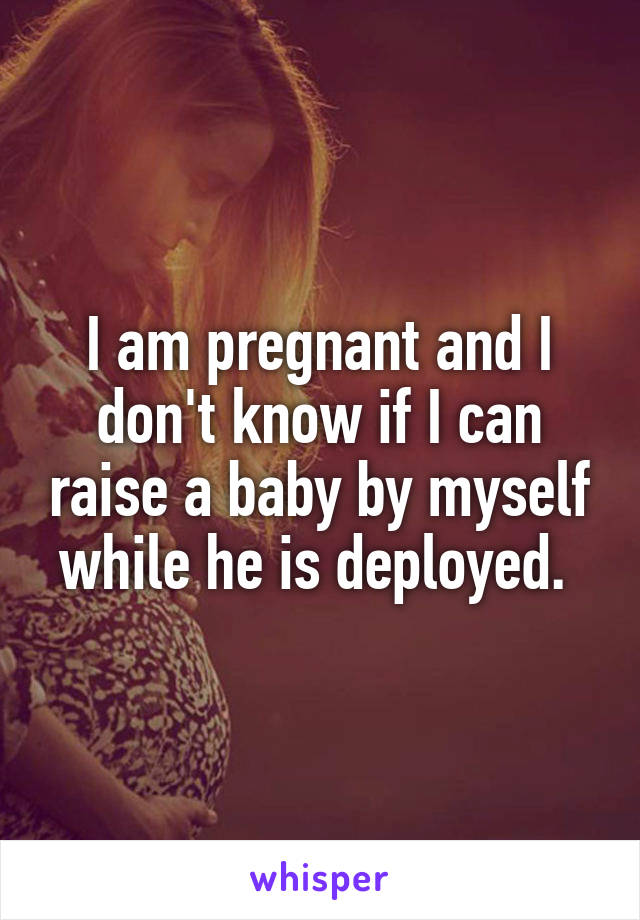 I am pregnant and I don't know if I can raise a baby by myself while he is deployed. 