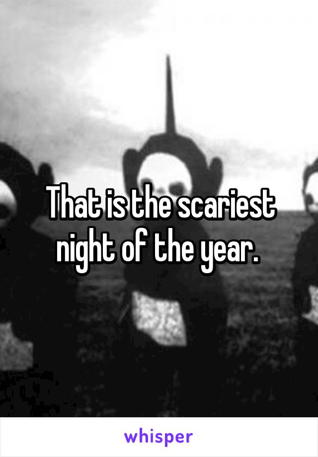 That is the scariest night of the year. 