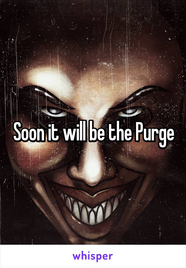 Soon it will be the Purge