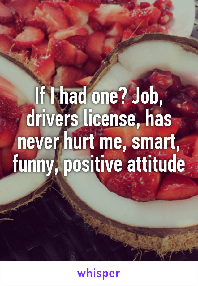 If I had one? Job, drivers license, has never hurt me, smart, funny, positive attitude 