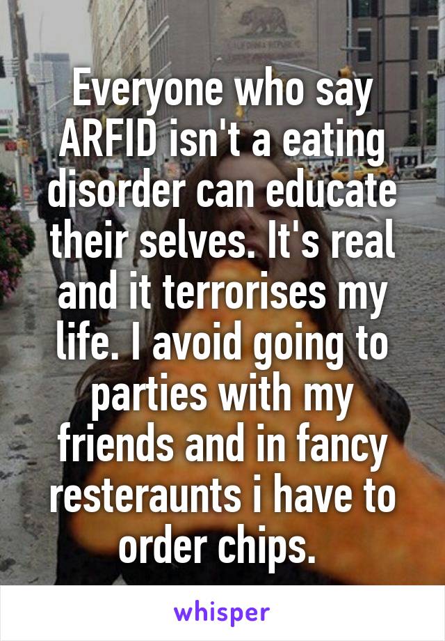 Everyone who say ARFID isn't a eating disorder can educate their selves. It's real and it terrorises my life. I avoid going to parties with my friends and in fancy resteraunts i have to order chips. 