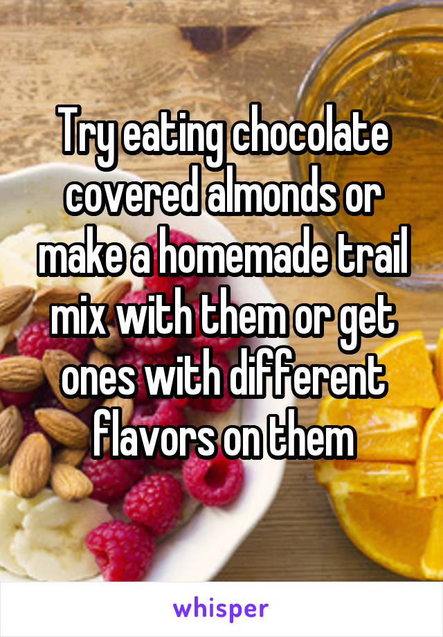 Try eating chocolate covered almonds or make a homemade trail mix with them or get ones with different flavors on them
