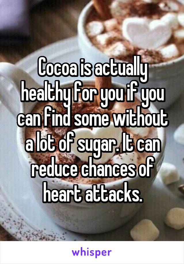 Cocoa is actually healthy for you if you can find some without a lot of sugar. It can reduce chances of heart attacks.