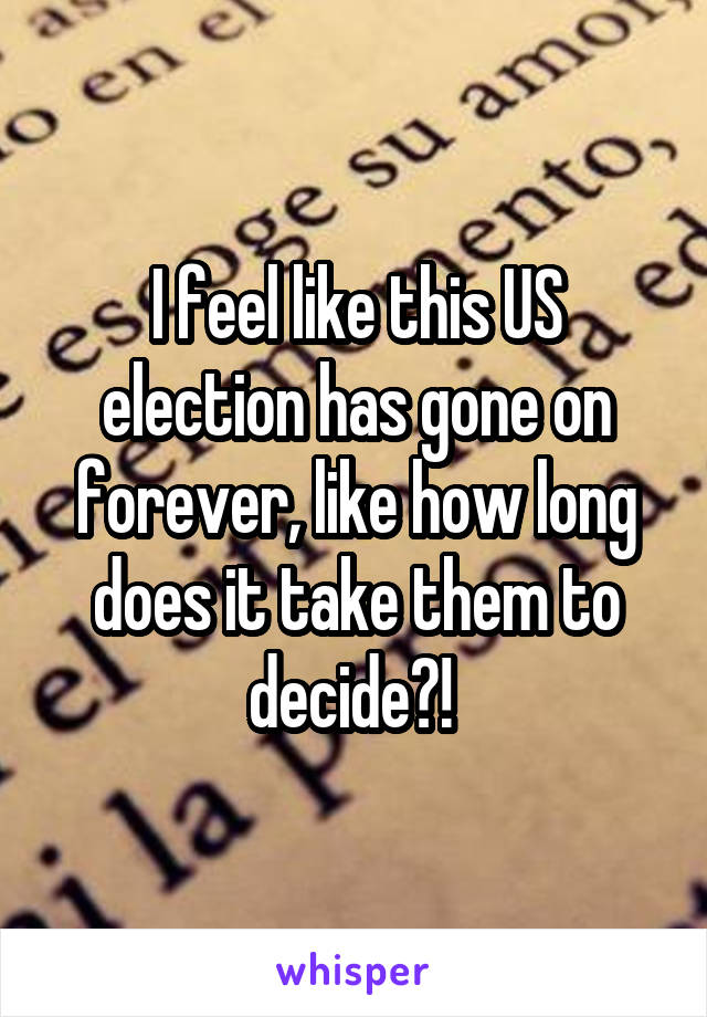 I feel like this US election has gone on forever, like how long does it take them to decide?! 