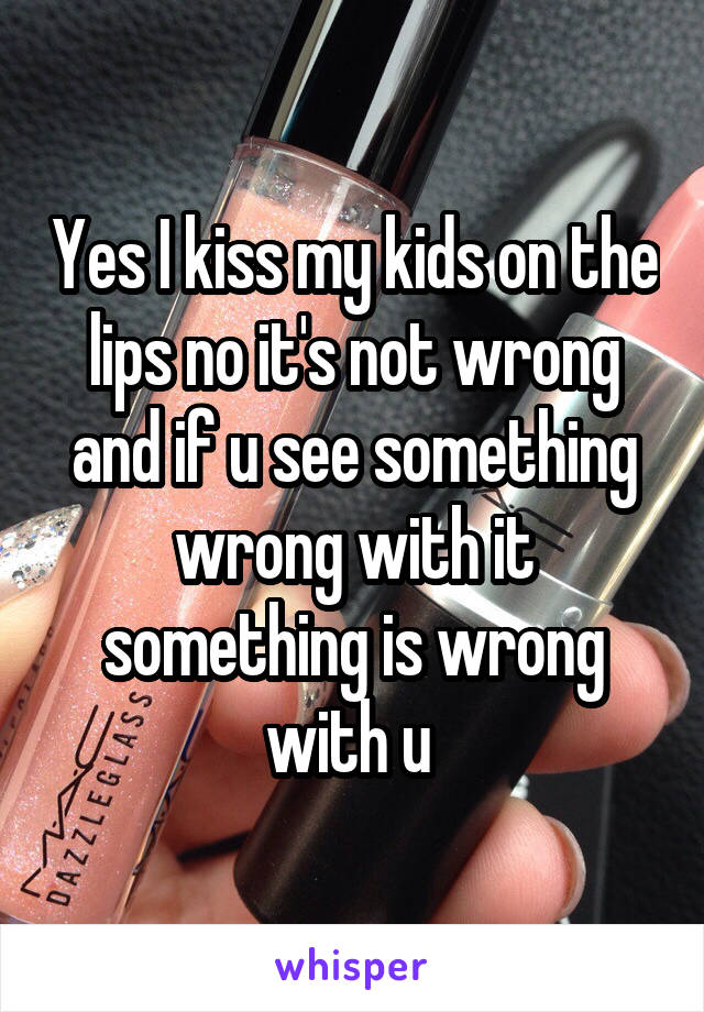 Yes I kiss my kids on the lips no it's not wrong and if u see something wrong with it something is wrong with u 