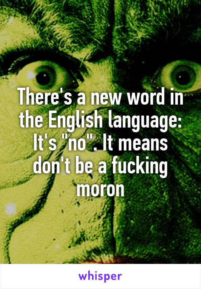 There's a new word in the English language:
It's "no". It means don't be a fucking moron