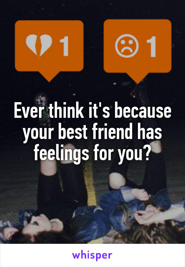 Ever think it's because your best friend has feelings for you?