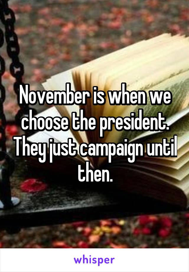 November is when we choose the president. They just campaign until then.