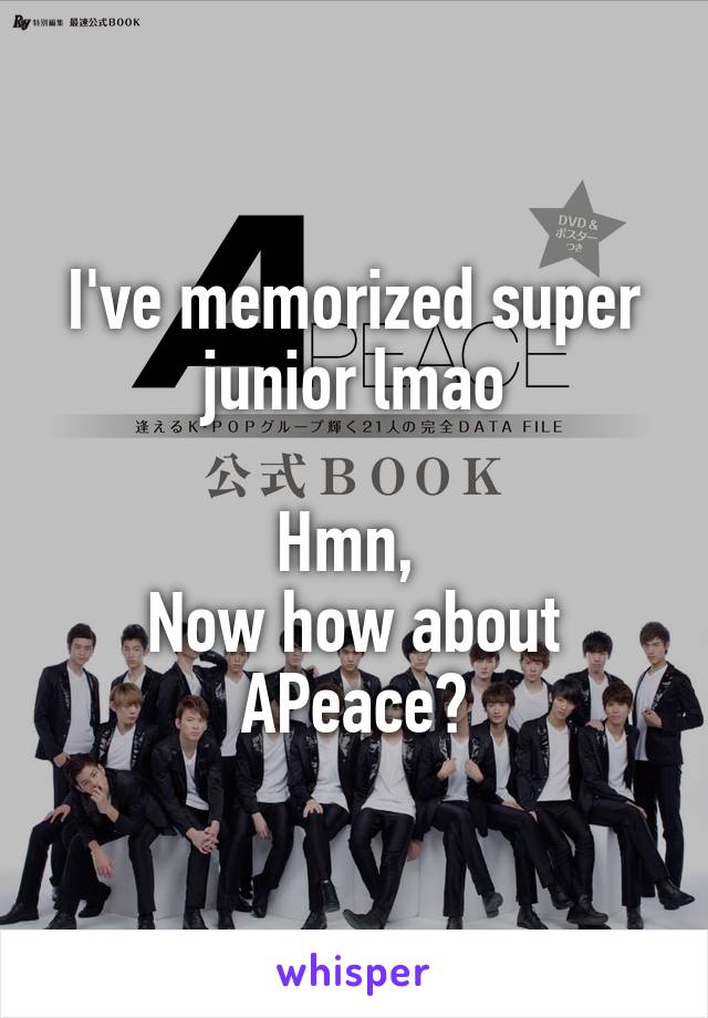 I've memorized super junior lmao

Hmn, 
Now how about APeace?