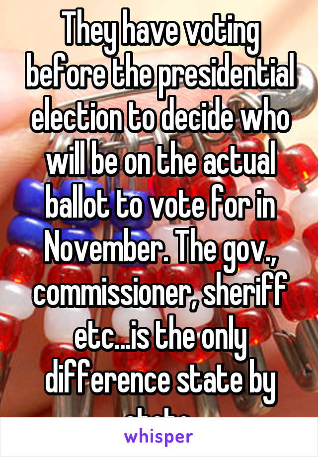 They have voting before the presidential election to decide who will be on the actual ballot to vote for in November. The gov., commissioner, sheriff etc...is the only difference state by state 