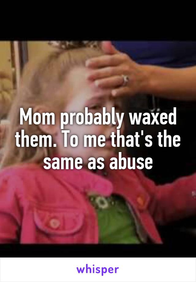 Mom probably waxed them. To me that's the same as abuse
