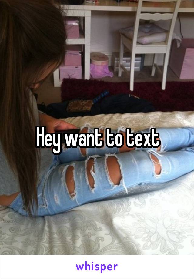 Hey want to text