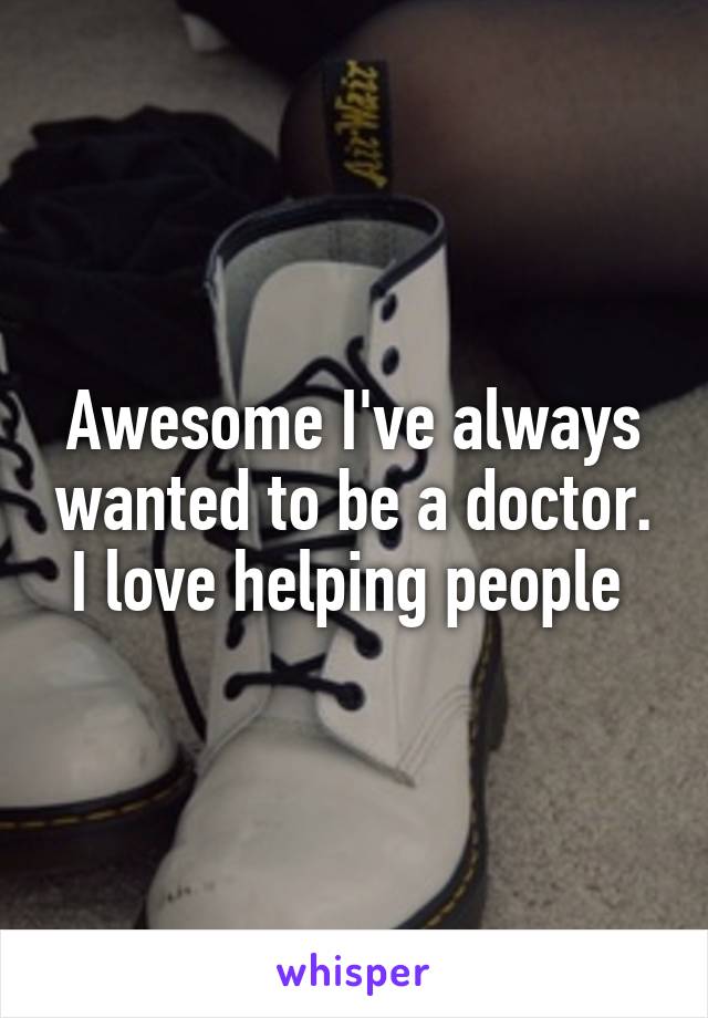 Awesome I've always wanted to be a doctor. I love helping people 