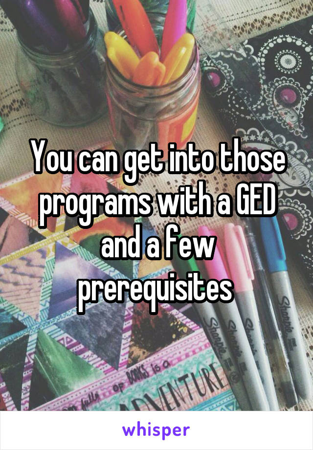 You can get into those programs with a GED and a few prerequisites 