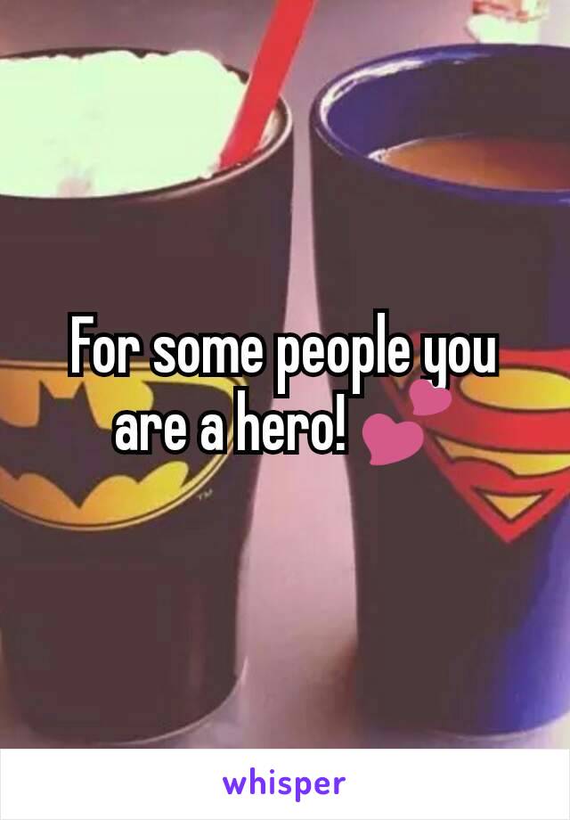 For some people you are a hero! 💕