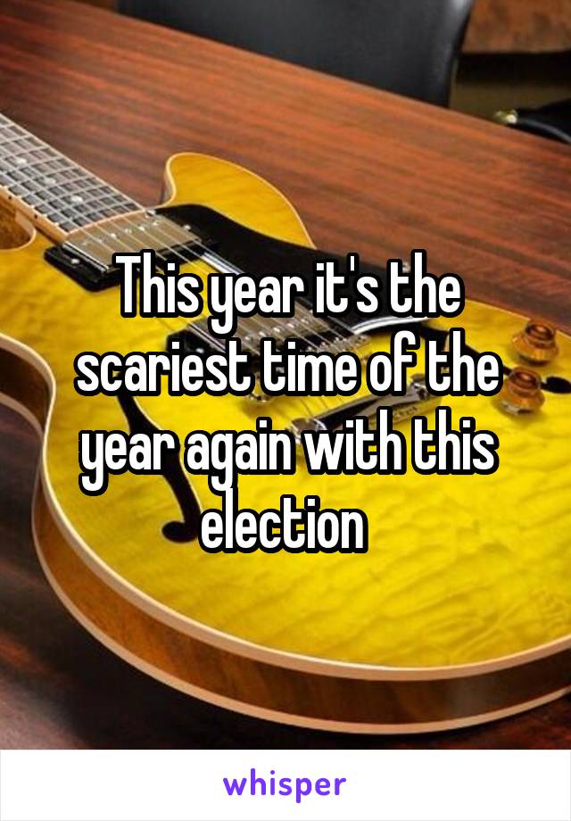 This year it's the scariest time of the year again with this election 