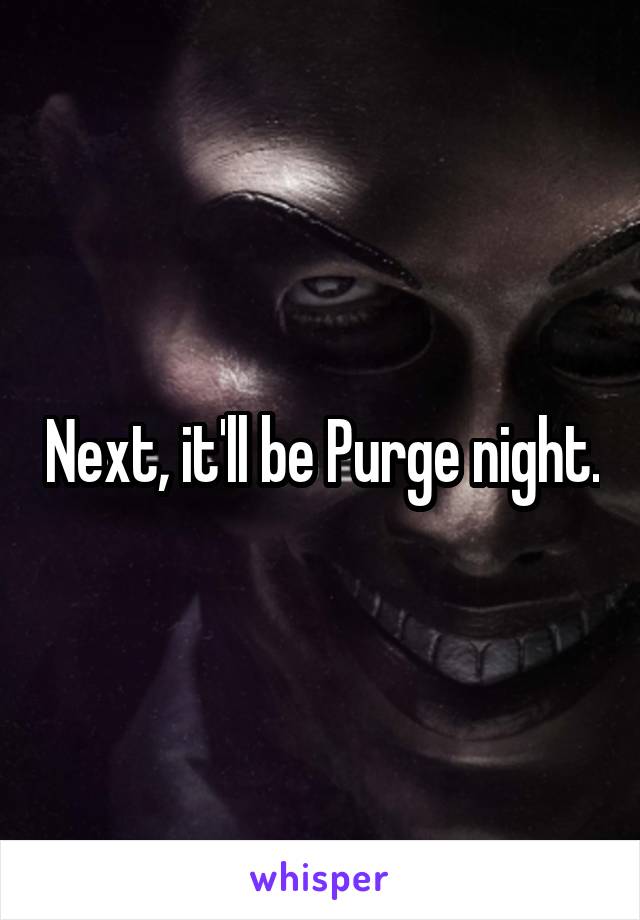 Next, it'll be Purge night.
