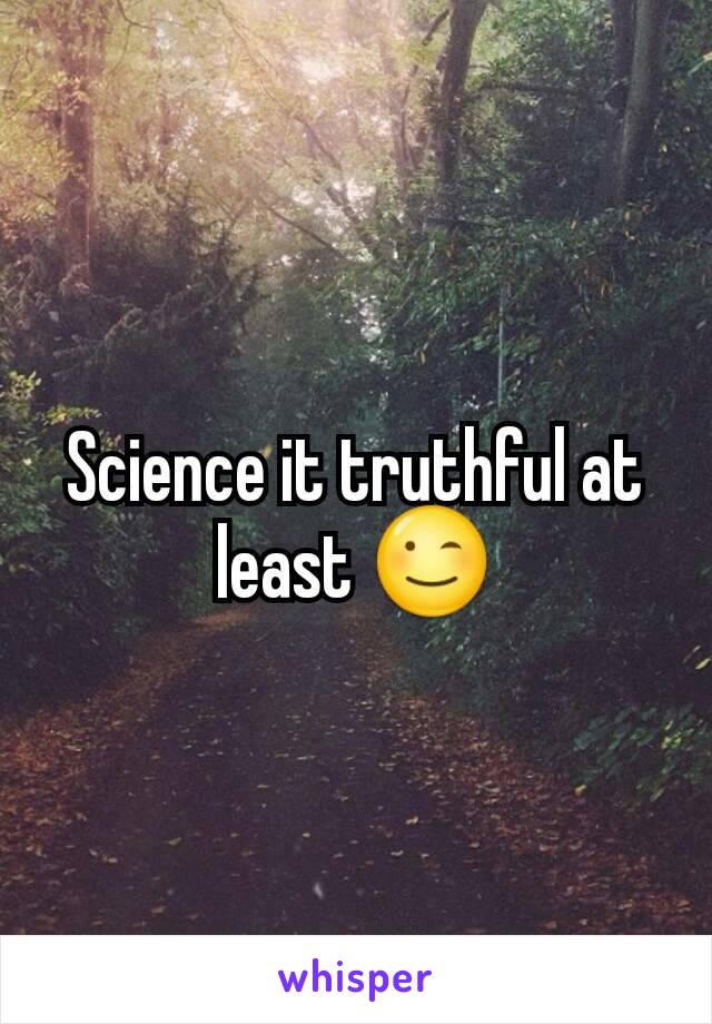 Science it truthful at least 😉