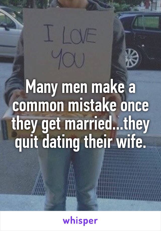 Many men make a common mistake once they get married...they quit dating their wife.