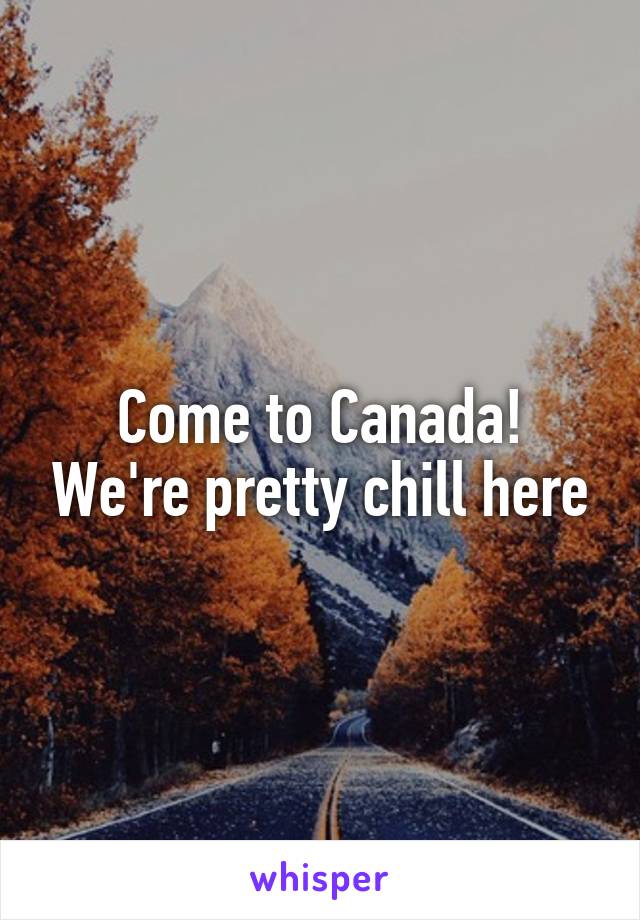 Come to Canada! We're pretty chill here