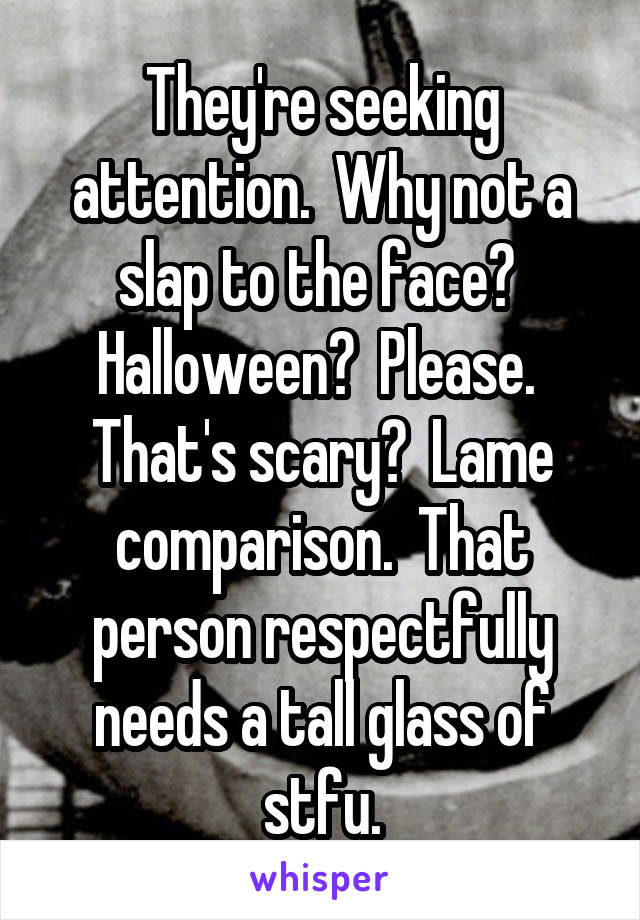 They're seeking attention.  Why not a slap to the face?  Halloween?  Please.  That's scary?  Lame comparison.  That person respectfully needs a tall glass of stfu.