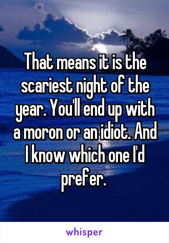 That means it is the scariest night of the year. You'll end up with a moron or an idiot. And I know which one I'd prefer. 